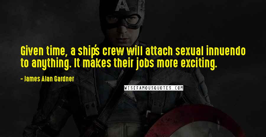 James Alan Gardner quotes: Given time, a ship's crew will attach sexual innuendo to anything. It makes their jobs more exciting.