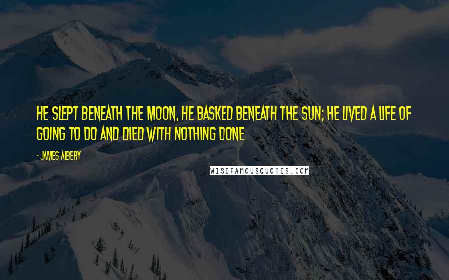 James Albery quotes: He slept beneath the moon, he basked beneath the sun; he lived a life of going to do and died with nothing done