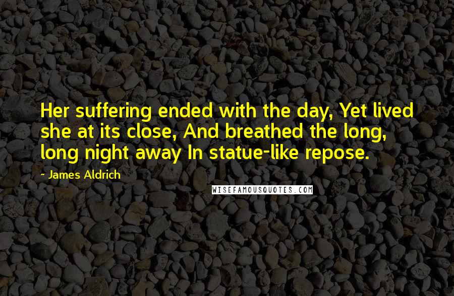 James Aldrich quotes: Her suffering ended with the day, Yet lived she at its close, And breathed the long, long night away In statue-like repose. James Aldrich quotes: Her suffering ended with the day, Yet lived she at its close, And breathed the long, long night away In statue-like repose.
