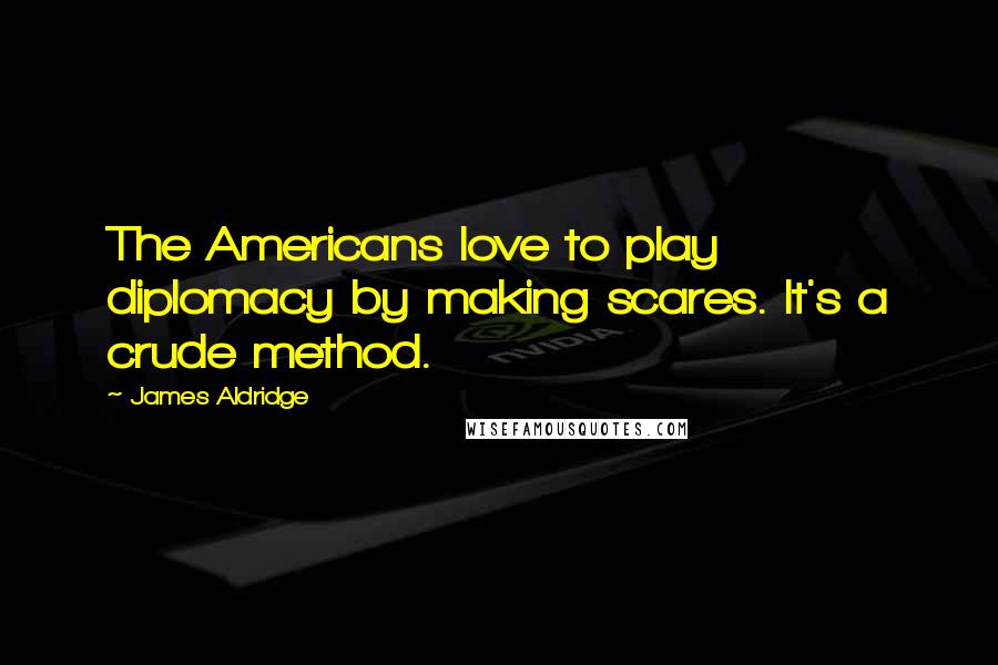 James Aldridge quotes: The Americans love to play diplomacy by making scares. It's a crude method.