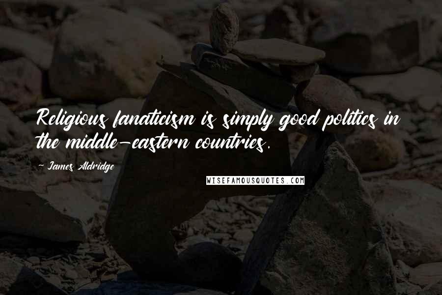 James Aldridge quotes: Religious fanaticism is simply good politics in the middle-eastern countries.