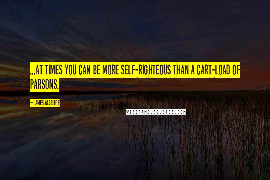 James Aldridge quotes: ...at times you can be more self-righteous than a cart-load of parsons.