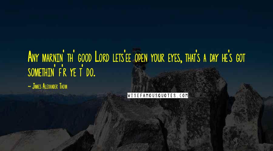 James Alexander Thom quotes: Any marnin' th' good Lord lets'ee open your eyes, that's a day he's got somethin' f'r ye t' do.