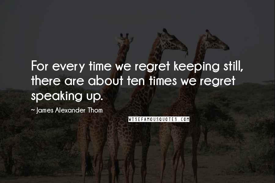 James Alexander Thom quotes: For every time we regret keeping still, there are about ten times we regret speaking up.