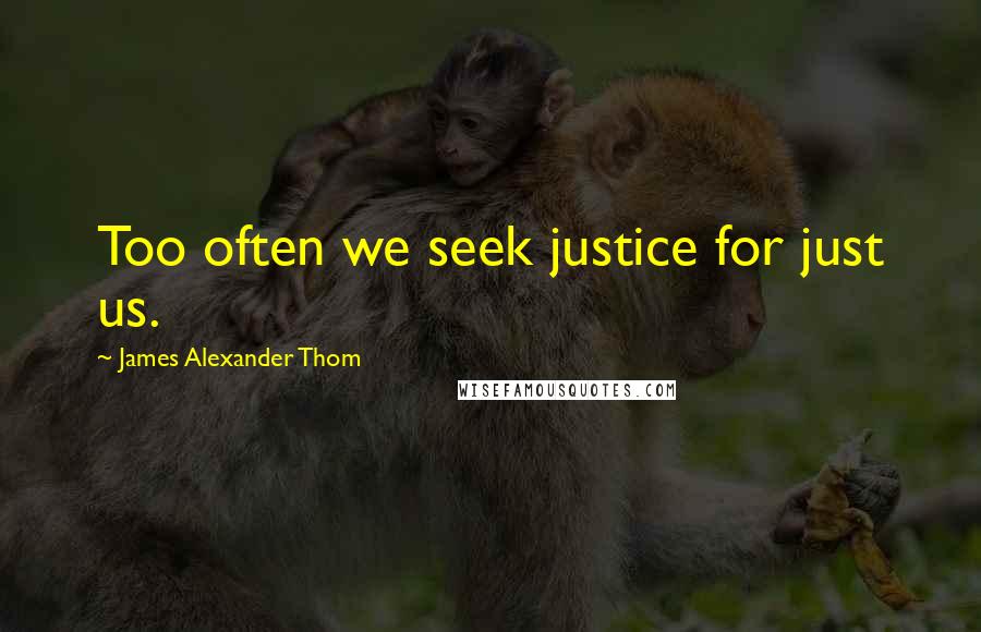 James Alexander Thom quotes: Too often we seek justice for just us.