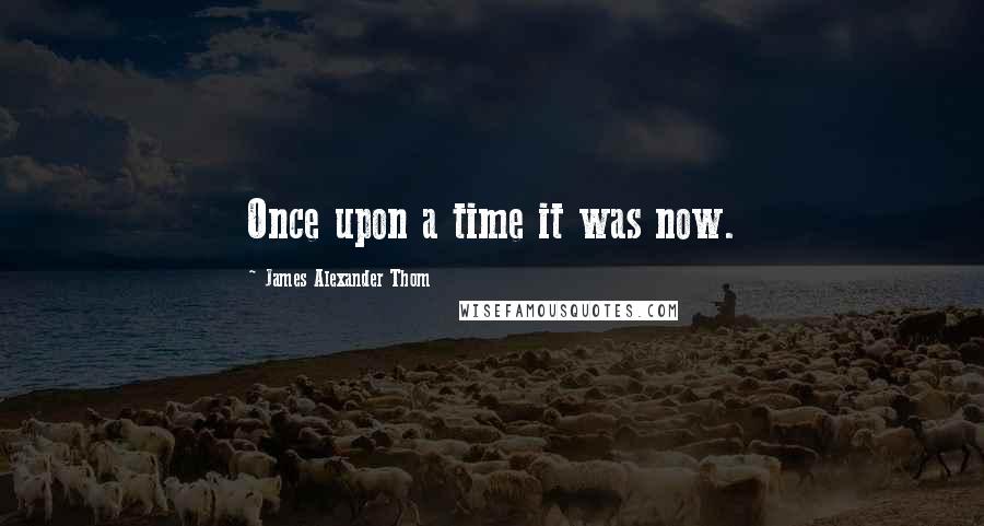 James Alexander Thom quotes: Once upon a time it was now.