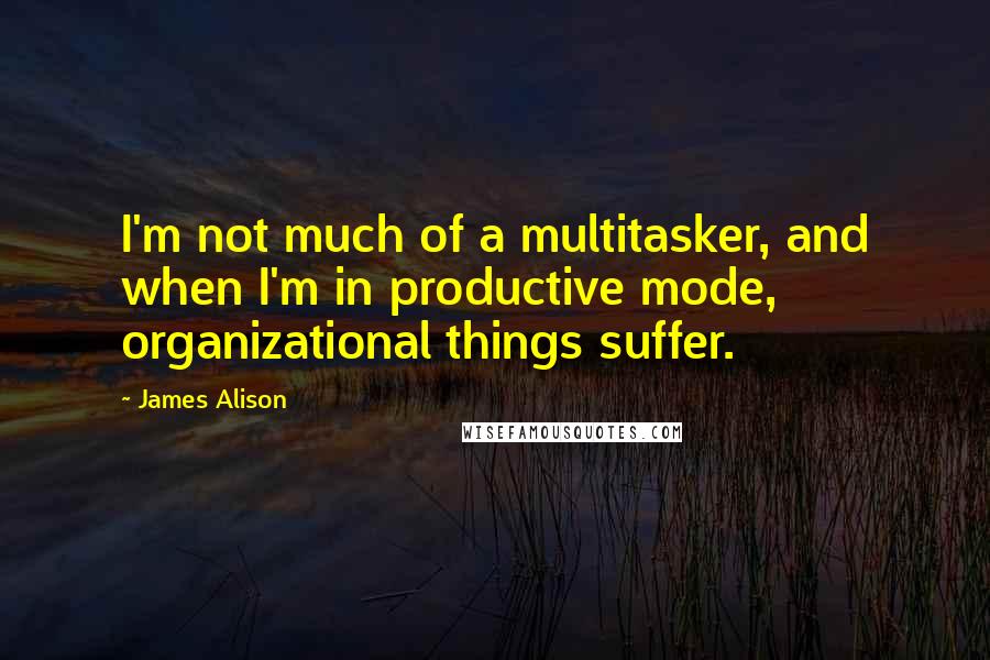 James Alison quotes: I'm not much of a multitasker, and when I'm in productive mode, organizational things suffer.