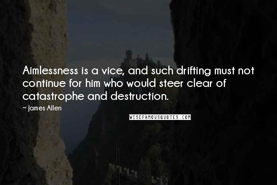 James Allen quotes: Aimlessness is a vice, and such drifting must not continue for him who would steer clear of catastrophe and destruction.