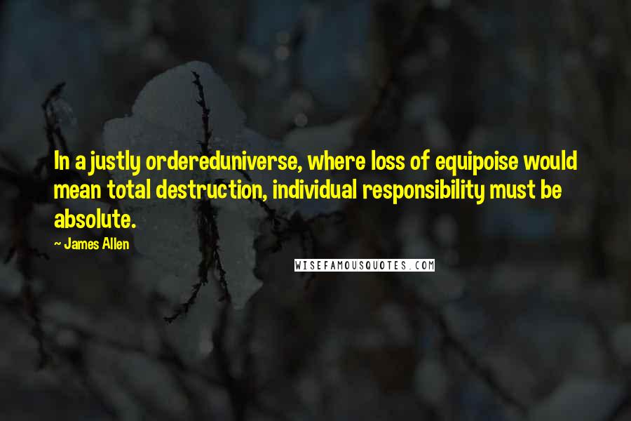 James Allen quotes: In a justly ordereduniverse, where loss of equipoise would mean total destruction, individual responsibility must be absolute.