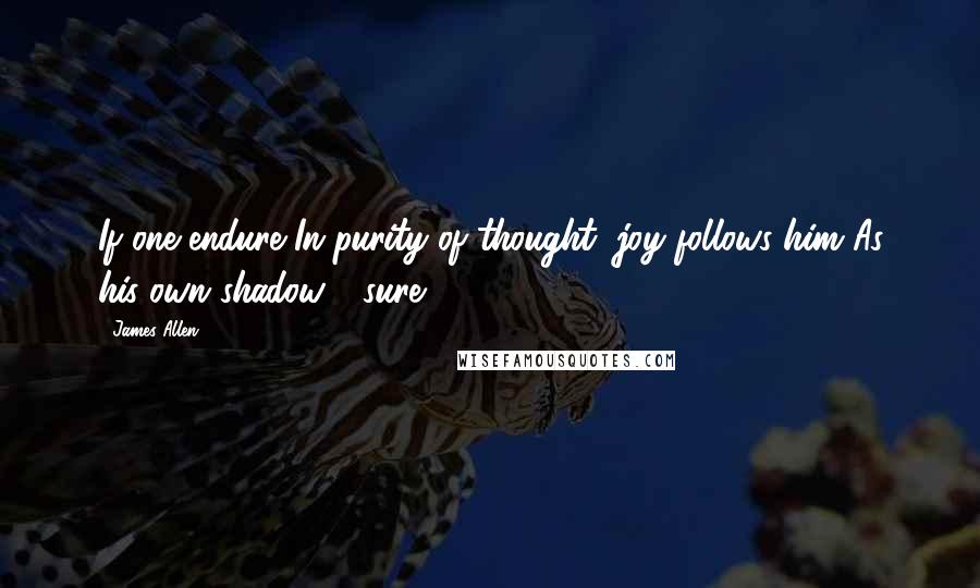 James Allen quotes: If one endure In purity of thought, joy follows him As his own shadow - sure.