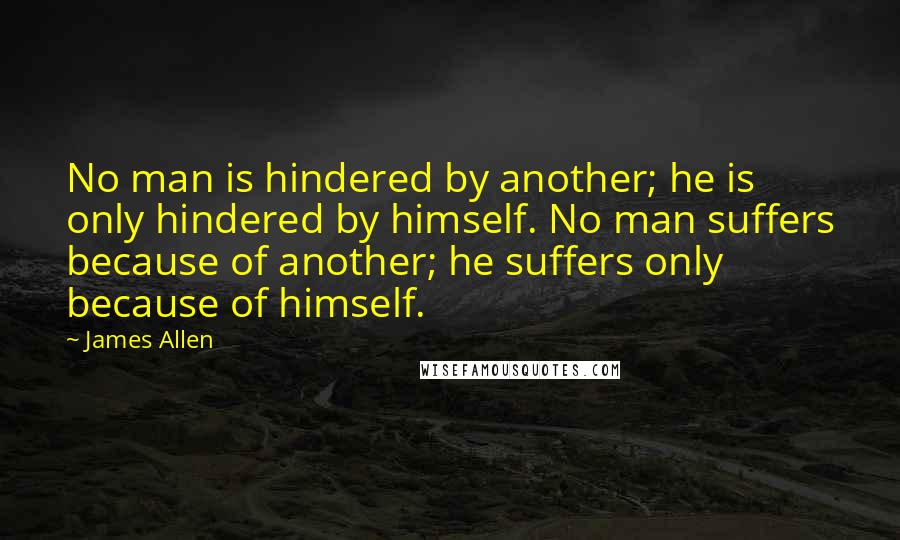 James Allen quotes: No man is hindered by another; he is only hindered by himself. No man suffers because of another; he suffers only because of himself.