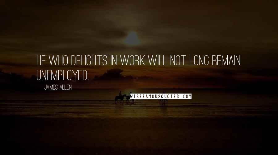 James Allen quotes: He who delights in work will not long remain unemployed.