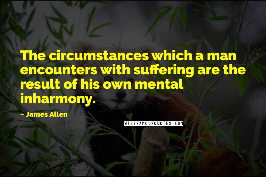 James Allen quotes: The circumstances which a man encounters with suffering are the result of his own mental inharmony.