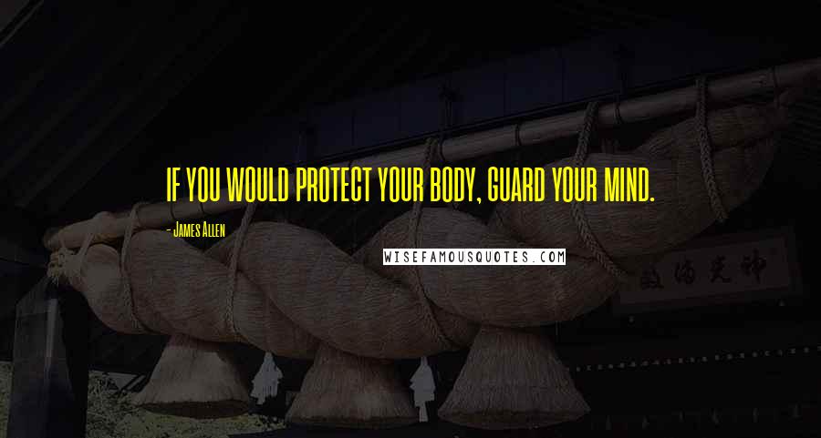 James Allen quotes: IF YOU WOULD PROTECT YOUR BODY, GUARD YOUR MIND.