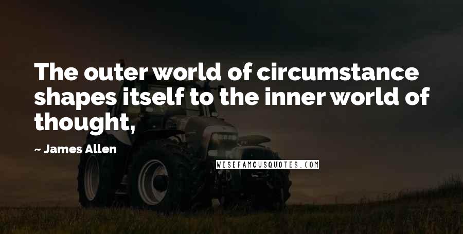 James Allen quotes: The outer world of circumstance shapes itself to the inner world of thought,