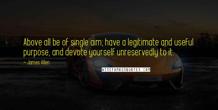 James Allen quotes: Above all be of single aim; have a legitimate and useful purpose, and devote yourself unreservedly to it.