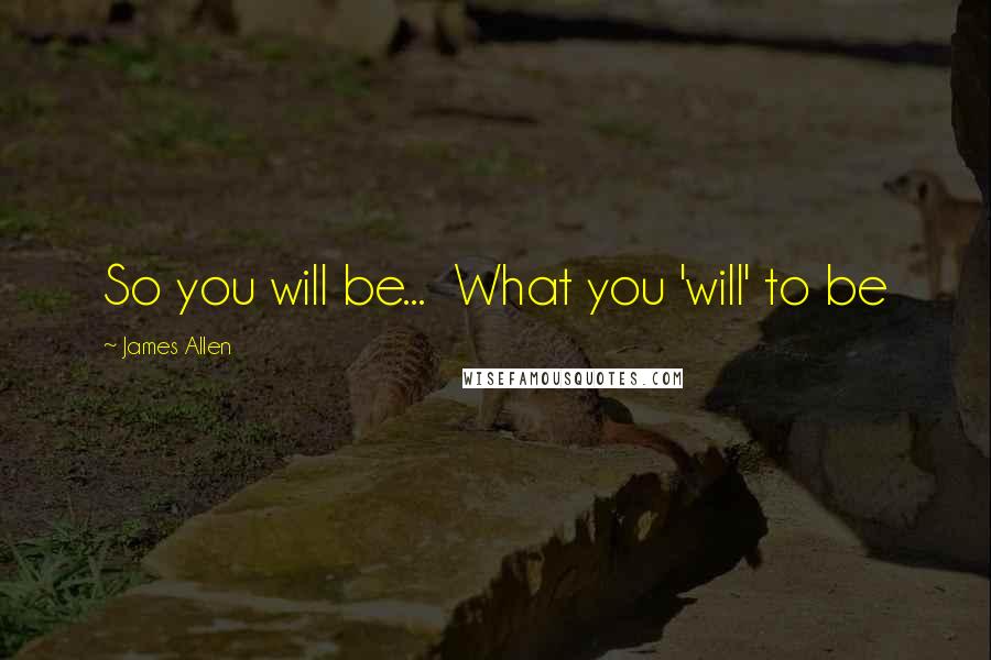 James Allen quotes: So you will be... What you 'will' to be