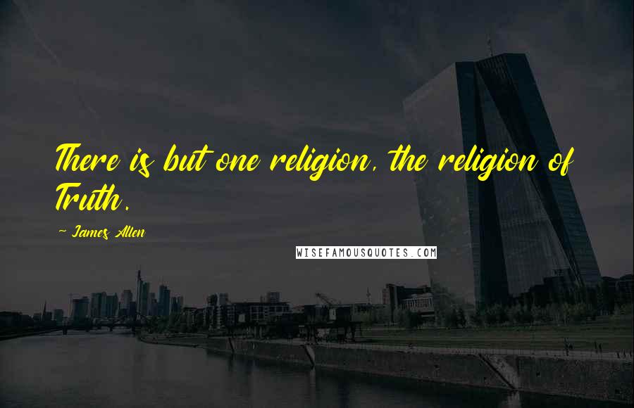 James Allen quotes: There is but one religion, the religion of Truth.