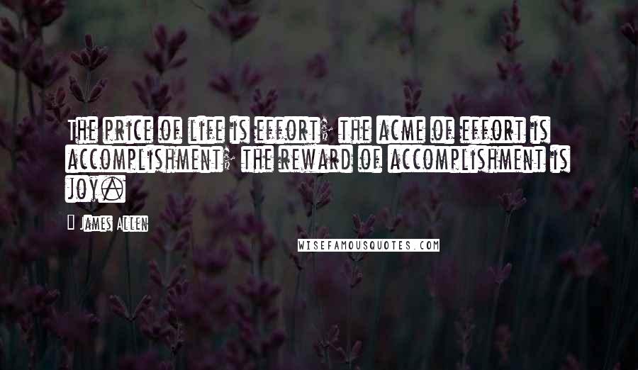 James Allen quotes: The price of life is effort; the acme of effort is accomplishment; the reward of accomplishment is joy.