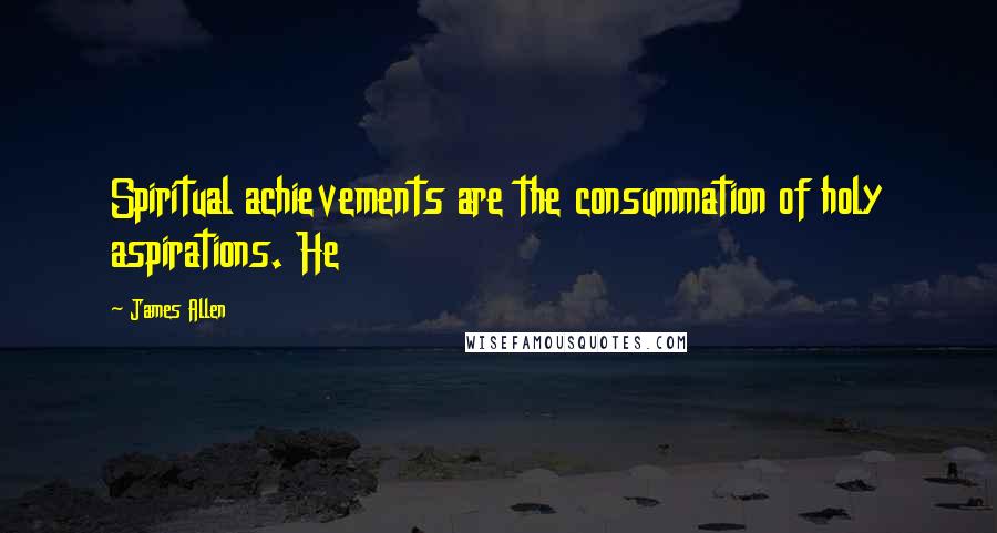 James Allen quotes: Spiritual achievements are the consummation of holy aspirations. He