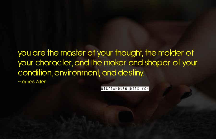 James Allen quotes: you are the master of your thought, the molder of your character, and the maker and shaper of your condition, environment, and destiny.