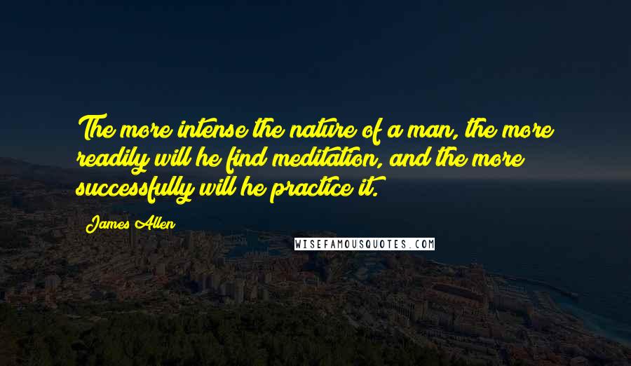 James Allen quotes: The more intense the nature of a man, the more readily will he find meditation, and the more successfully will he practice it.