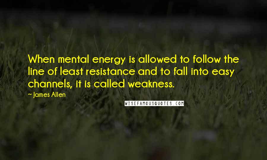 James Allen quotes: When mental energy is allowed to follow the line of least resistance and to fall into easy channels, it is called weakness.