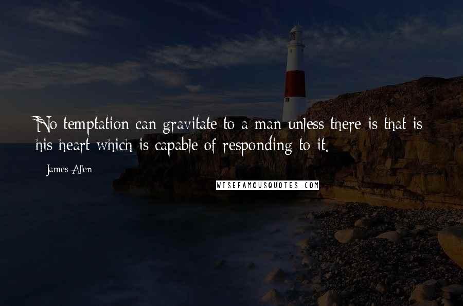 James Allen quotes: No temptation can gravitate to a man unless there is that is his heart which is capable of responding to it.