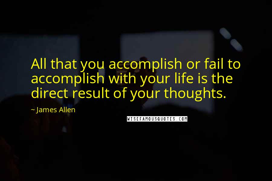 James Allen quotes: All that you accomplish or fail to accomplish with your life is the direct result of your thoughts.