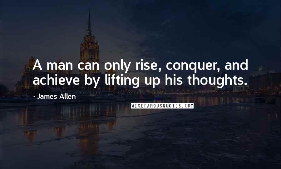 James Allen quotes: A man can only rise, conquer, and achieve by lifting up his thoughts.