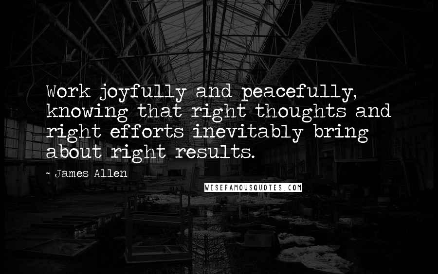 James Allen quotes: Work joyfully and peacefully, knowing that right thoughts and right efforts inevitably bring about right results.