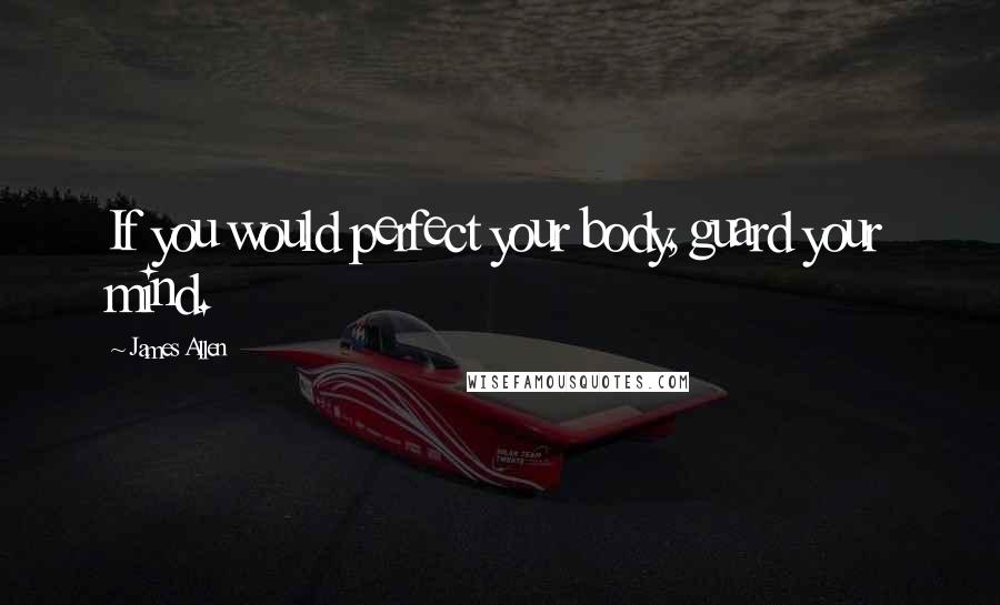 James Allen quotes: If you would perfect your body, guard your mind.