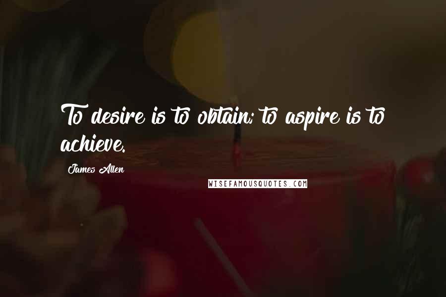 James Allen quotes: To desire is to obtain; to aspire is to achieve.