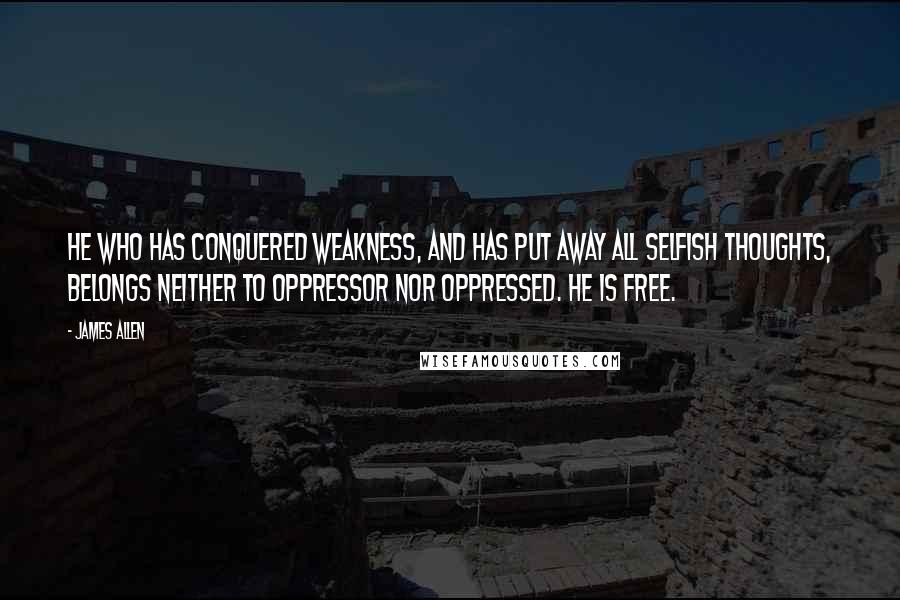 James Allen quotes: He who has conquered weakness, and has put away all selfish thoughts, belongs neither to oppressor nor oppressed. He is free.