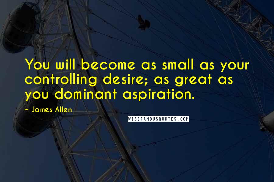 James Allen quotes: You will become as small as your controlling desire; as great as you dominant aspiration.