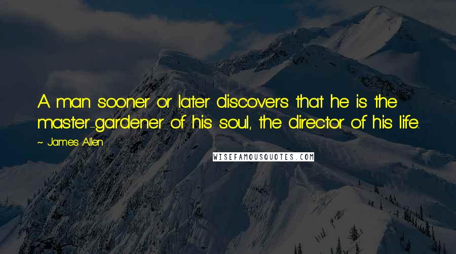 James Allen quotes: A man sooner or later discovers that he is the master-gardener of his soul, the director of his life.