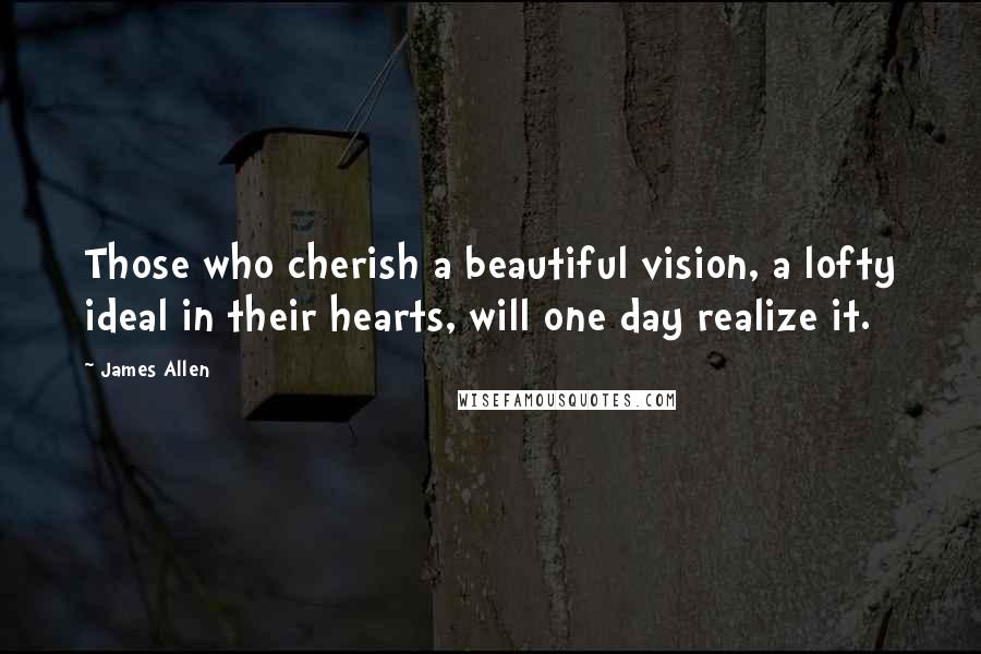 James Allen quotes: Those who cherish a beautiful vision, a lofty ideal in their hearts, will one day realize it.