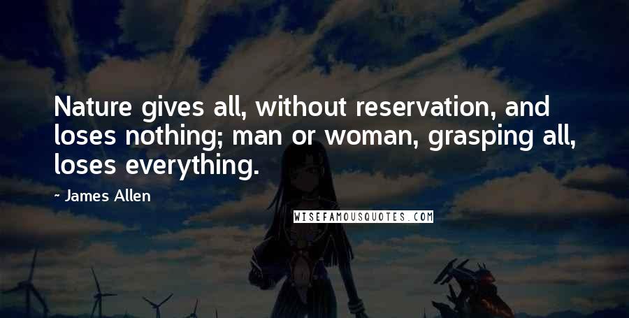 James Allen quotes: Nature gives all, without reservation, and loses nothing; man or woman, grasping all, loses everything.