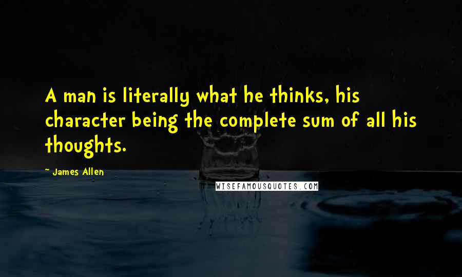 James Allen quotes: A man is literally what he thinks, his character being the complete sum of all his thoughts.