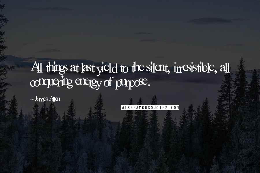 James Allen quotes: All things at last yield to the silent, irresistible, all conquering energy of purpose.