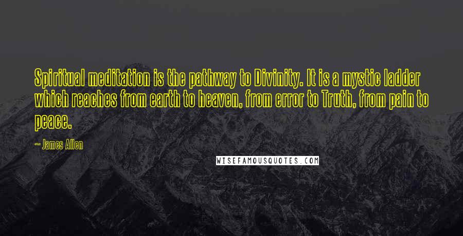 James Allen quotes: Spiritual meditation is the pathway to Divinity. It is a mystic ladder which reaches from earth to heaven, from error to Truth, from pain to peace.