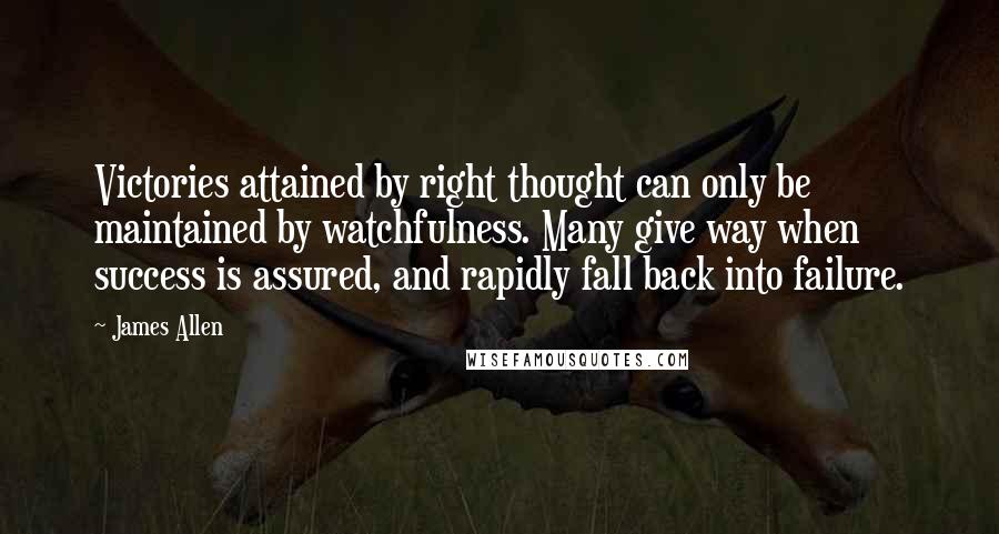 James Allen quotes: Victories attained by right thought can only be maintained by watchfulness. Many give way when success is assured, and rapidly fall back into failure.