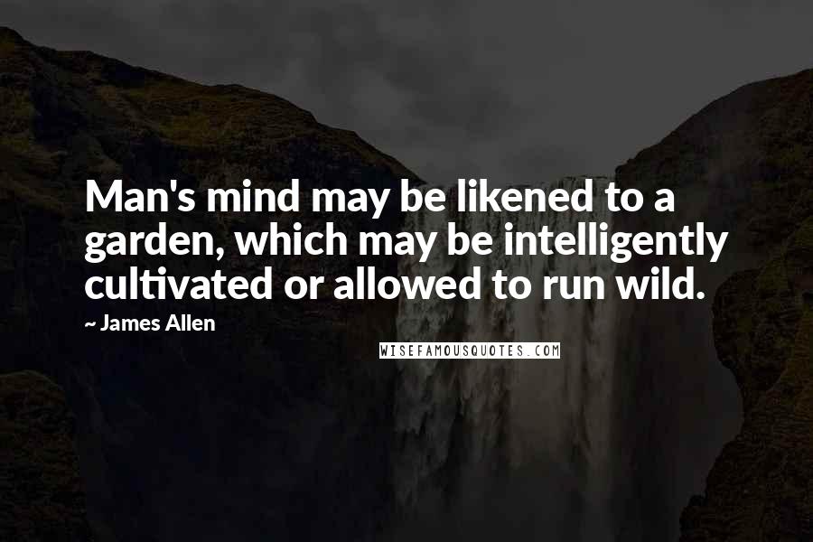 James Allen quotes: Man's mind may be likened to a garden, which may be intelligently cultivated or allowed to run wild.