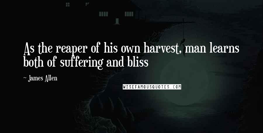 James Allen quotes: As the reaper of his own harvest, man learns both of suffering and bliss