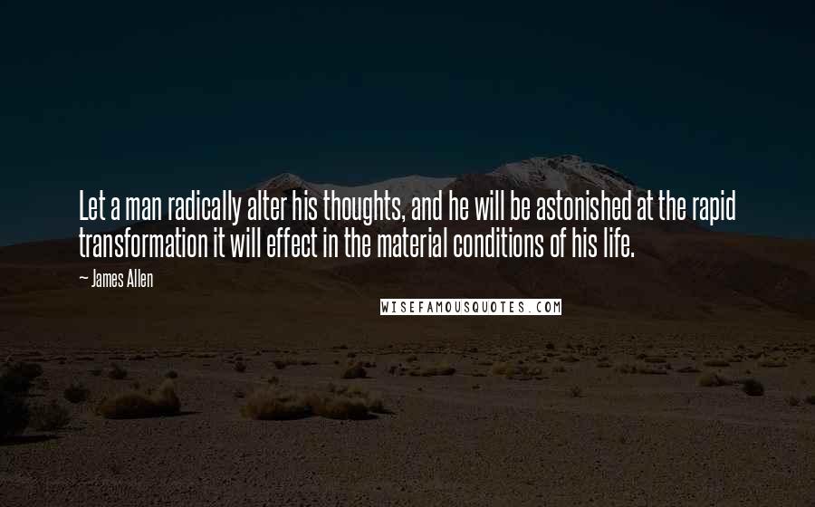 James Allen quotes: Let a man radically alter his thoughts, and he will be astonished at the rapid transformation it will effect in the material conditions of his life.