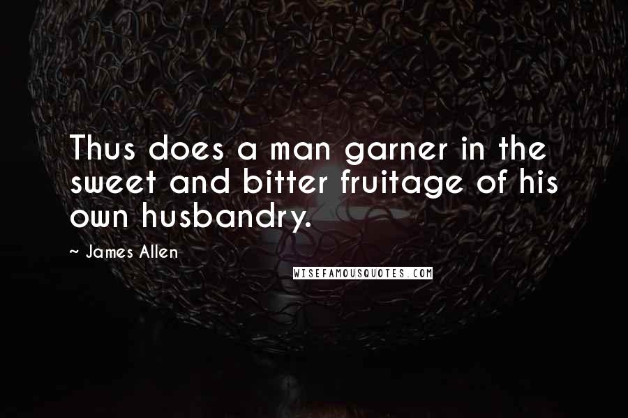 James Allen quotes: Thus does a man garner in the sweet and bitter fruitage of his own husbandry.