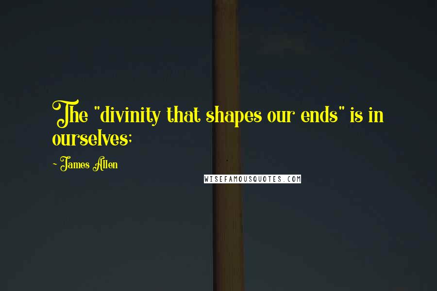 James Allen quotes: The "divinity that shapes our ends" is in ourselves;
