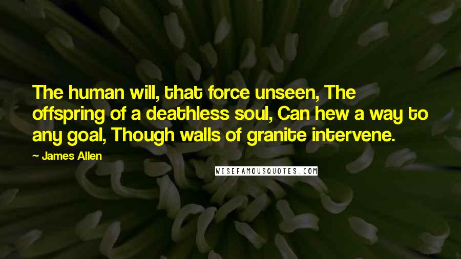 James Allen quotes: The human will, that force unseen, The offspring of a deathless soul, Can hew a way to any goal, Though walls of granite intervene.