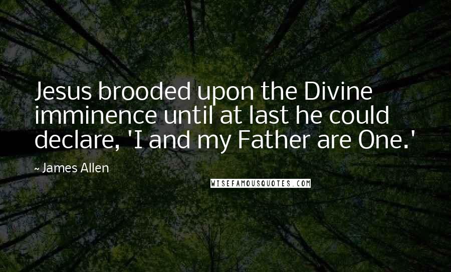 James Allen quotes: Jesus brooded upon the Divine imminence until at last he could declare, 'I and my Father are One.'