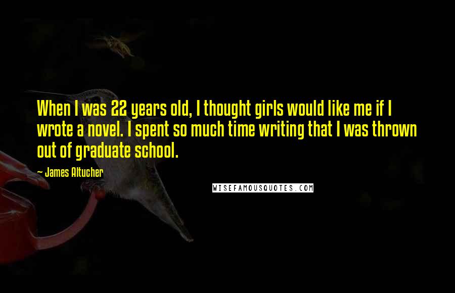James Altucher quotes: When I was 22 years old, I thought girls would like me if I wrote a novel. I spent so much time writing that I was thrown out of graduate